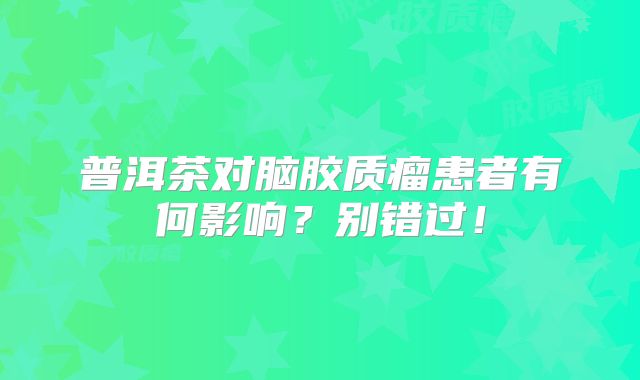 普洱茶对脑胶质瘤患者有何影响？别错过！