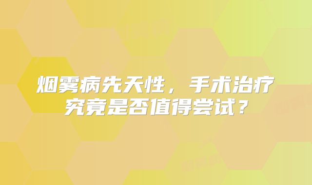 烟雾病先天性，手术治疗究竟是否值得尝试？