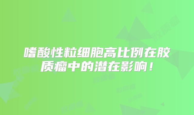 嗜酸性粒细胞高比例在胶质瘤中的潜在影响！