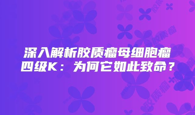 深入解析胶质瘤母细胞瘤四级K：为何它如此致命？