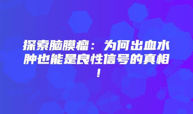 探索脑膜瘤：为何出血水肿也能是良性信号的真相！