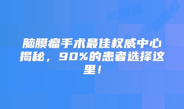 脑膜瘤手术最佳权威中心揭秘，90%的患者选择这里！