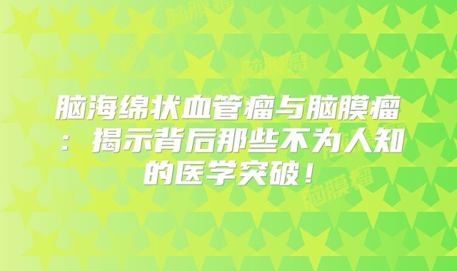 脑海绵状血管瘤与脑膜瘤：揭示背后那些不为人知的医学突破！