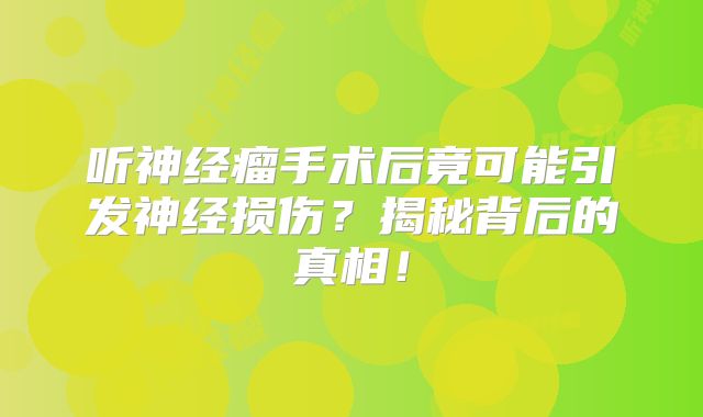 听神经瘤手术后竟可能引发神经损伤？揭秘背后的真相！