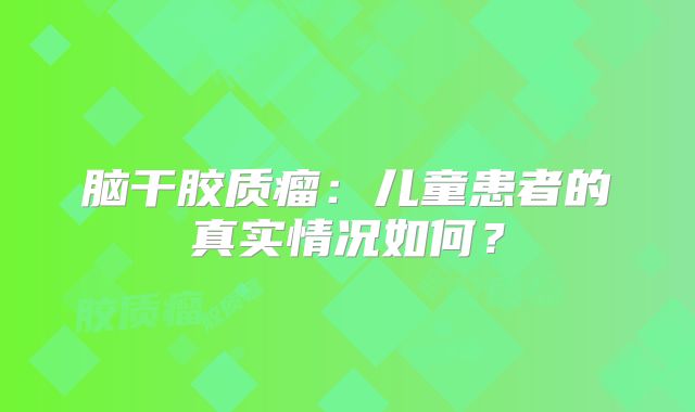 脑干胶质瘤：儿童患者的真实情况如何？