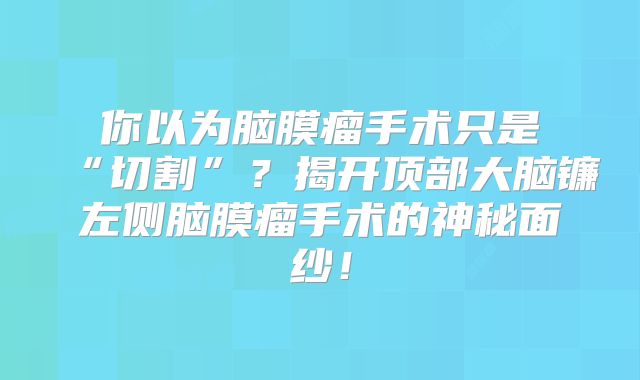 你以为脑膜瘤手术只是“切割”？揭开顶部大脑镰左侧脑膜瘤手术的神秘面纱！