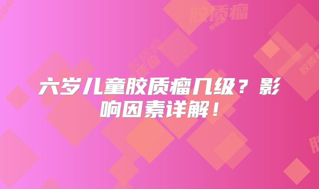 六岁儿童胶质瘤几级？影响因素详解！