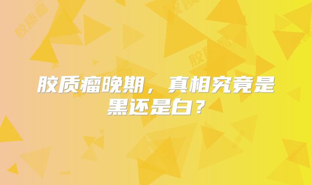 胶质瘤晚期，真相究竟是黑还是白？
