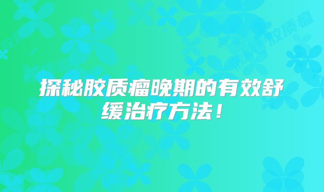 探秘胶质瘤晚期的有效舒缓治疗方法！