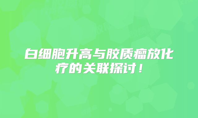 白细胞升高与胶质瘤放化疗的关联探讨！