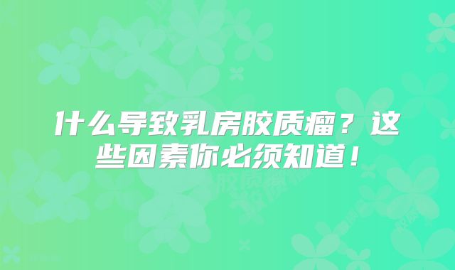 什么导致乳房胶质瘤？这些因素你必须知道！