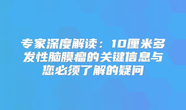 专家深度解读：10厘米多发性脑膜瘤的关键信息与您必须了解的疑问