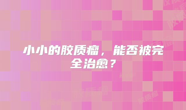 小小的胶质瘤，能否被完全治愈？