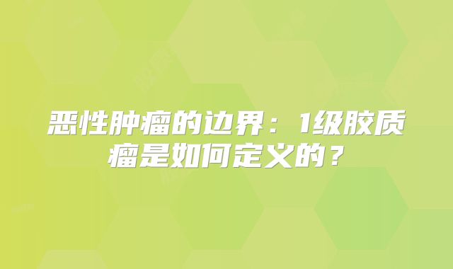 恶性肿瘤的边界：1级胶质瘤是如何定义的？