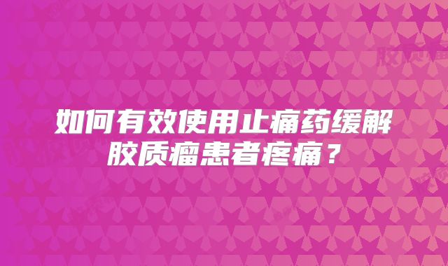 如何有效使用止痛药缓解胶质瘤患者疼痛？