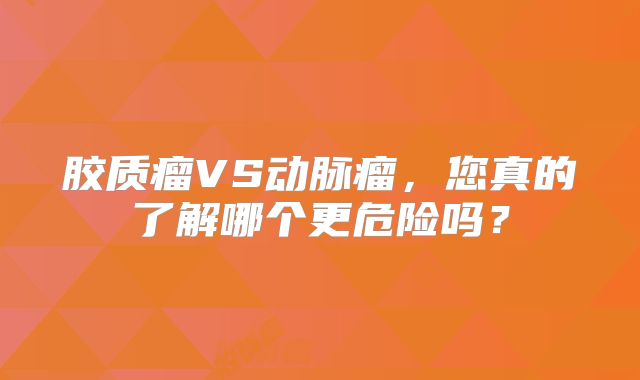 胶质瘤VS动脉瘤，您真的了解哪个更危险吗？