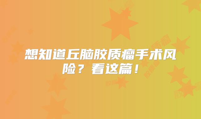 想知道丘脑胶质瘤手术风险？看这篇！