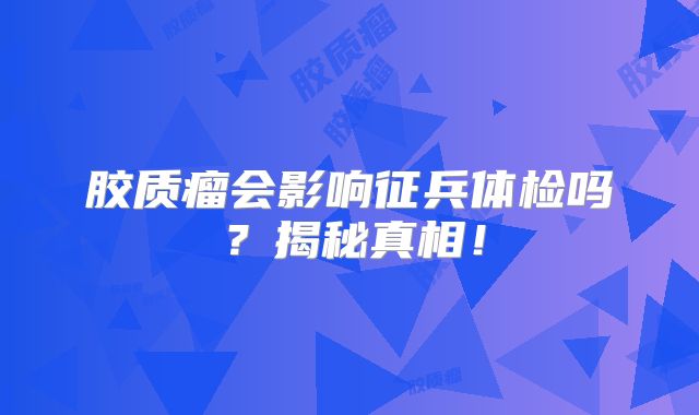 胶质瘤会影响征兵体检吗？揭秘真相！