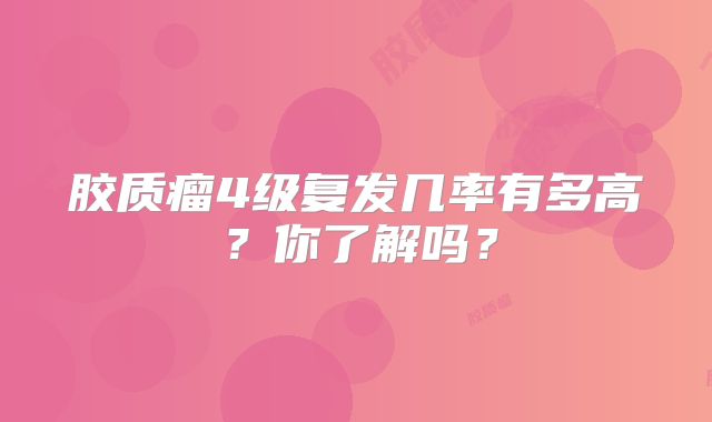 胶质瘤4级复发几率有多高？你了解吗？