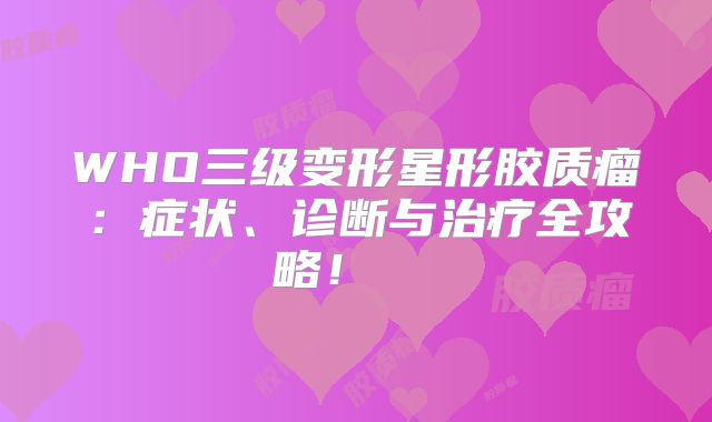 WHO三级变形星形胶质瘤：症状、诊断与治疗全攻略！  