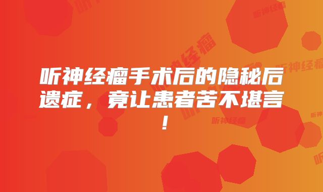 听神经瘤手术后的隐秘后遗症，竟让患者苦不堪言！