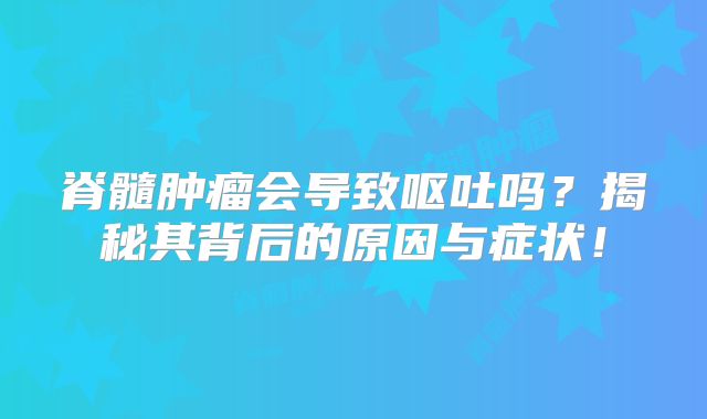 脊髓肿瘤会导致呕吐吗？揭秘其背后的原因与症状！