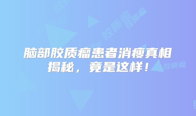 脑部胶质瘤患者消瘦真相揭秘，竟是这样！