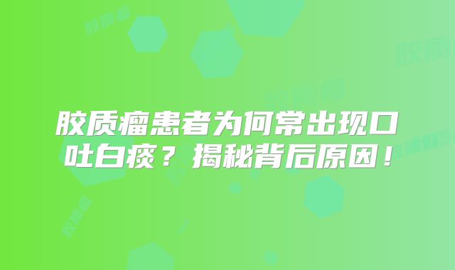 胶质瘤患者为何常出现口吐白痰？揭秘背后原因！
