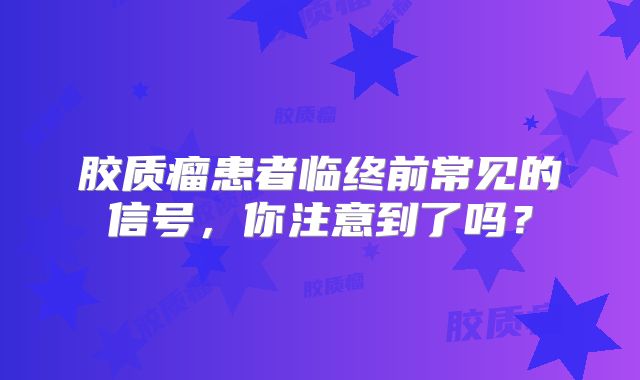 胶质瘤患者临终前常见的信号，你注意到了吗？