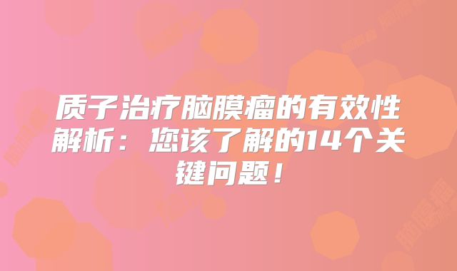 质子治疗脑膜瘤的有效性解析：您该了解的14个关键问题！