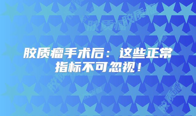 胶质瘤手术后：这些正常指标不可忽视！