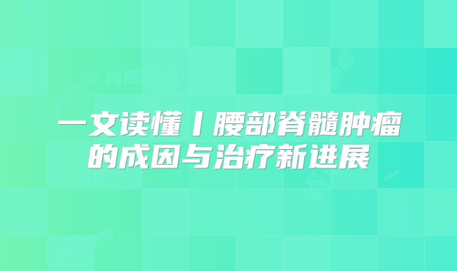 一文读懂丨腰部脊髓肿瘤的成因与治疗新进展