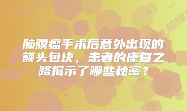 脑膜瘤手术后意外出现的额头包块，患者的康复之路揭示了哪些秘密？