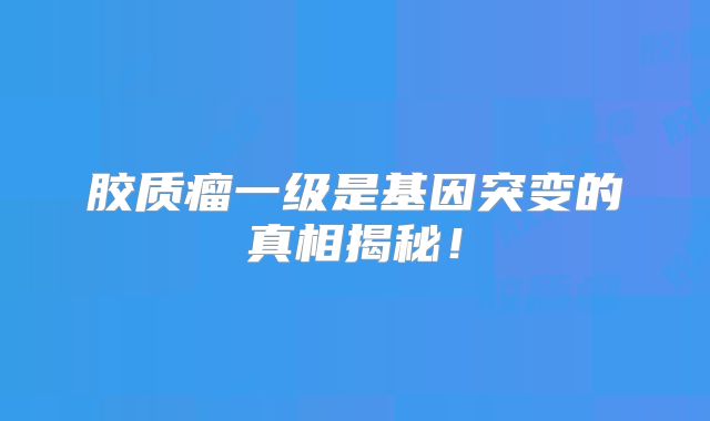胶质瘤一级是基因突变的真相揭秘！