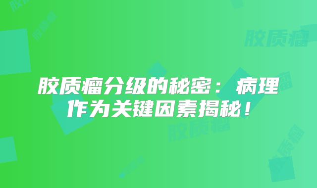 胶质瘤分级的秘密：病理作为关键因素揭秘！