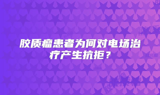 胶质瘤患者为何对电场治疗产生抗拒？