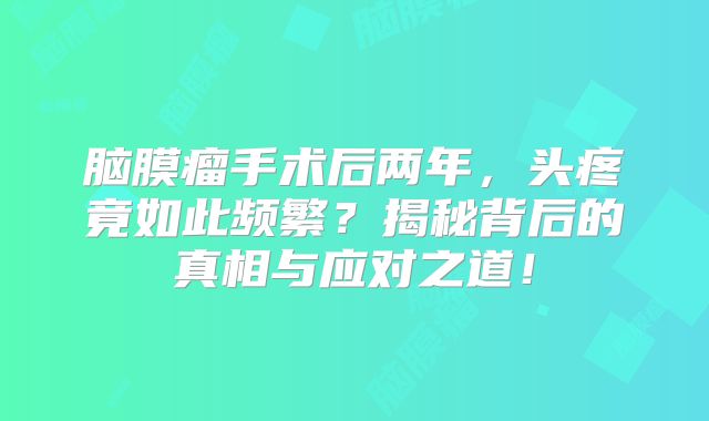 脑膜瘤手术后两年，头疼竟如此频繁？揭秘背后的真相与应对之道！