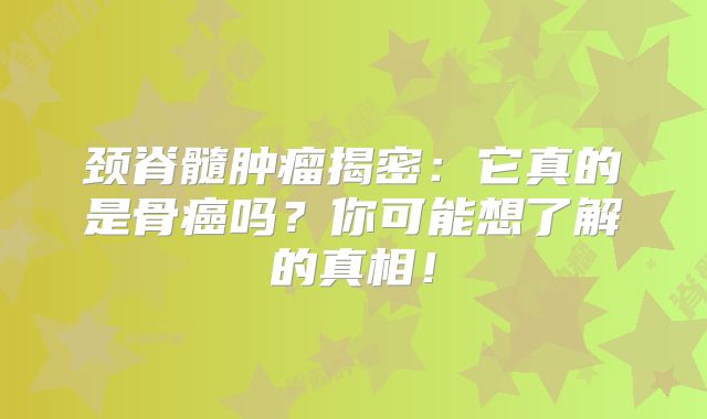 颈脊髓肿瘤揭密：它真的是骨癌吗？你可能想了解的真相！