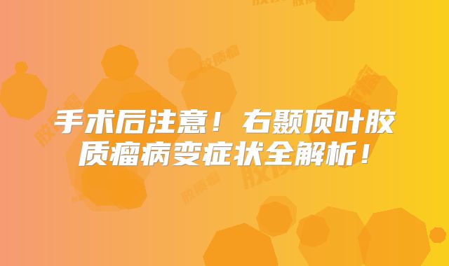 手术后注意！右颞顶叶胶质瘤病变症状全解析！