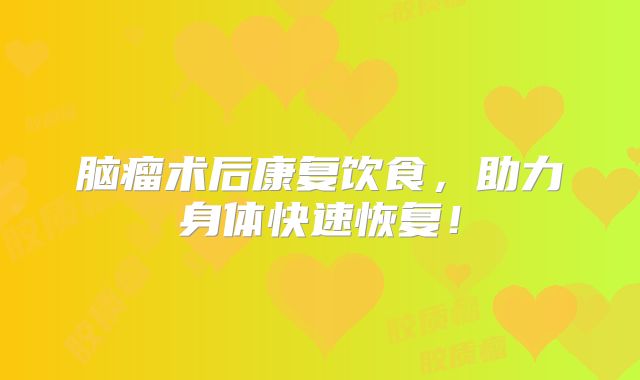 脑瘤术后康复饮食，助力身体快速恢复！