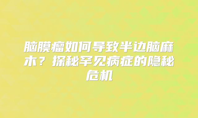 脑膜瘤如何导致半边脑麻木？探秘罕见病症的隐秘危机