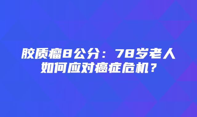 胶质瘤8公分：78岁老人如何应对癌症危机？
