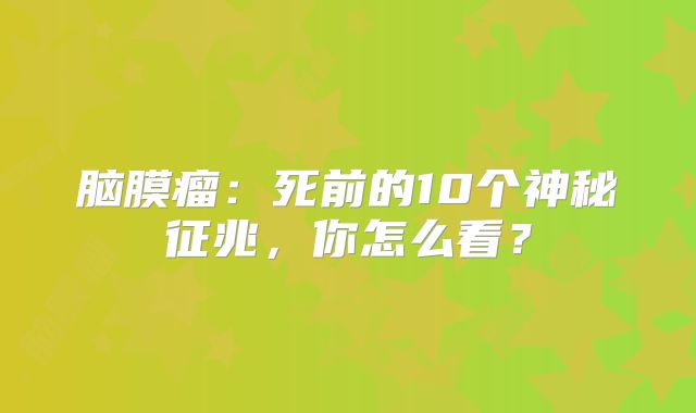 脑膜瘤：死前的10个神秘征兆，你怎么看？