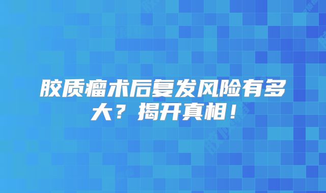 胶质瘤术后复发风险有多大？揭开真相！