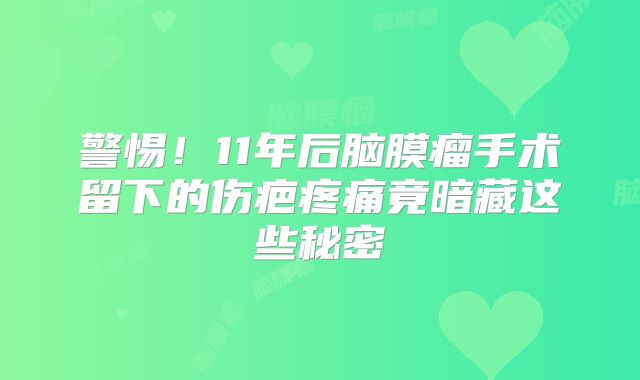 警惕！11年后脑膜瘤手术留下的伤疤疼痛竟暗藏这些秘密