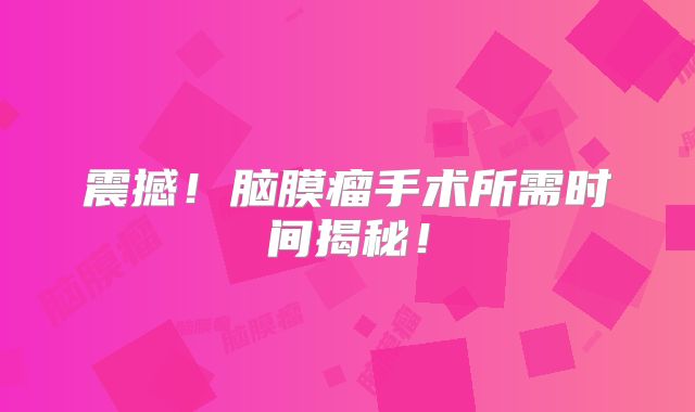 震撼！脑膜瘤手术所需时间揭秘！