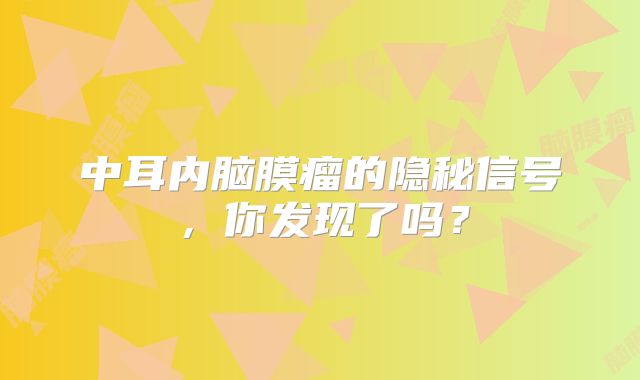 中耳内脑膜瘤的隐秘信号，你发现了吗？