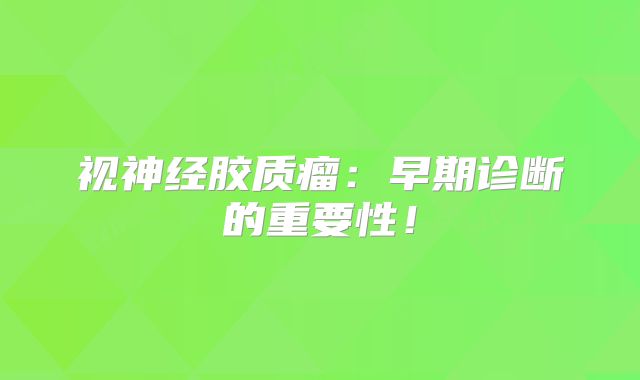 视神经胶质瘤：早期诊断的重要性！
