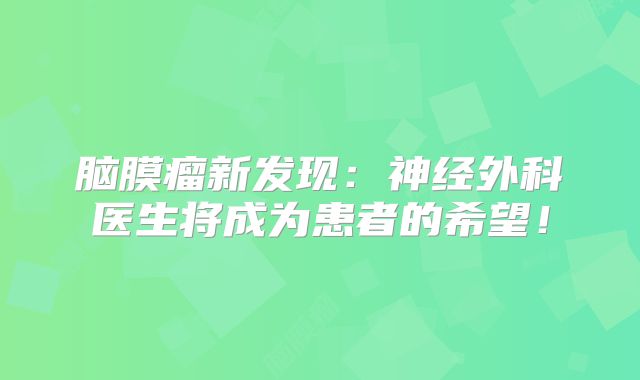 脑膜瘤新发现：神经外科医生将成为患者的希望！
