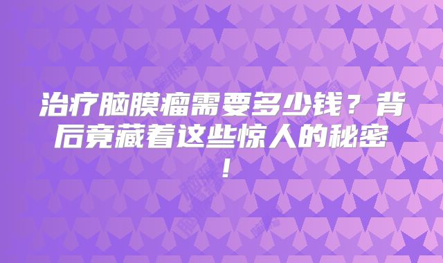 治疗脑膜瘤需要多少钱？背后竟藏着这些惊人的秘密！